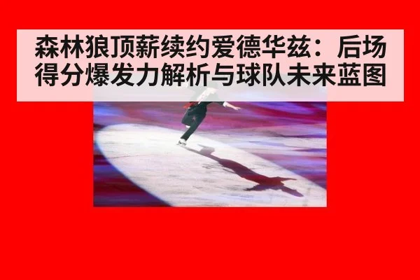 森林狼顶薪续约爱德华兹:后场得分爆发力解析与球队未来蓝图
