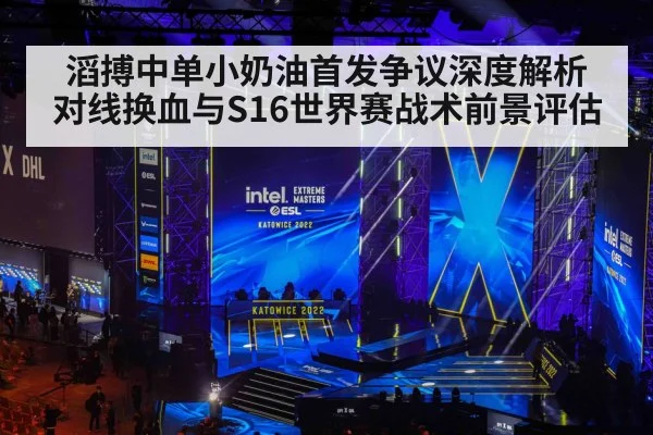 滔搏中单小奶油首发争议深度解析 对线换血与S16世界赛战术前景评估