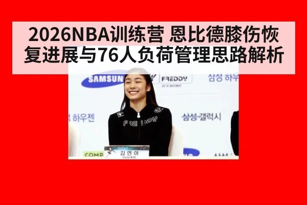 2026NBA训练营 恩比德膝伤恢复进展与76人负荷管理思路解析