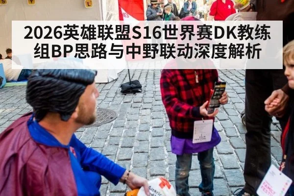 2026英雄联盟S16世界赛DK教练组BP思路与中野联动深度解析