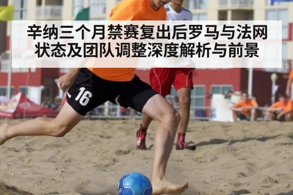 辛纳三个月禁赛复出后罗马与法网状态及团队调整深度解析与前景